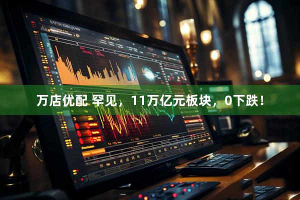 万店优配 罕见，11万亿元板块，0下跌！