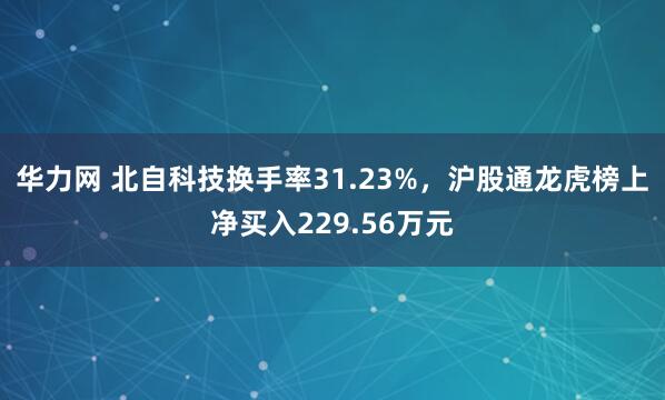 华力网 北自科技换手率31.23%，沪股通龙虎榜上净买入229.56万元