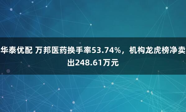 华泰优配 万邦医药换手率53.74%，机构龙虎榜净卖出248.61万元