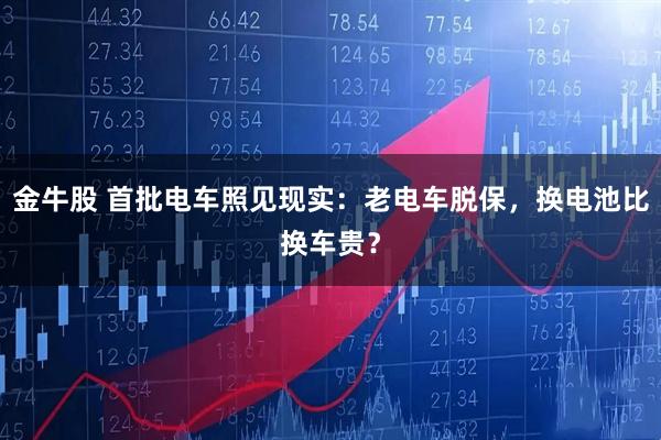 金牛股 首批电车照见现实：老电车脱保，换电池比换车贵？