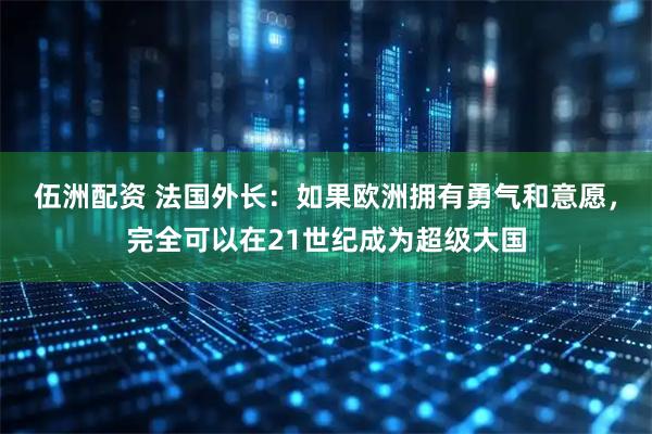 伍洲配资 法国外长：如果欧洲拥有勇气和意愿，完全可以在21世纪成为超级大国