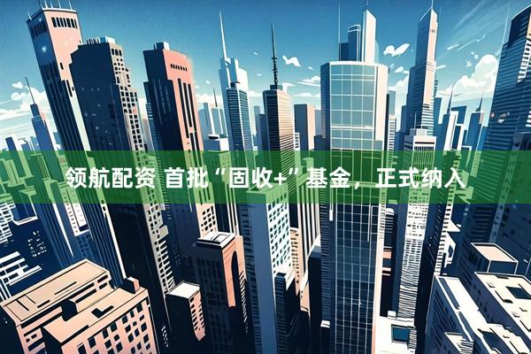 领航配资 首批“固收+”基金，正式纳入