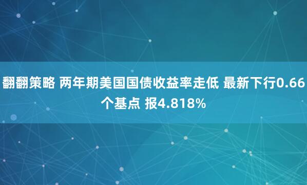 翻翻策略 两年期美国国债收益率走低 最新下行0.66个基点 报4.818%