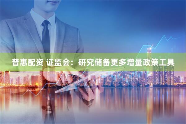 普惠配资 证监会：研究储备更多增量政策工具